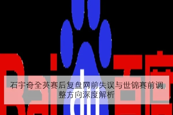 石宇奇全英赛后复盘网前失误与世锦赛前调整方向深度解析